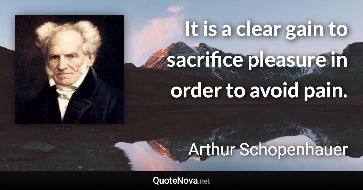 It is a clear gain to sacrifice pleasure in order to avoid pain. - Arthur Schopenhauer quote