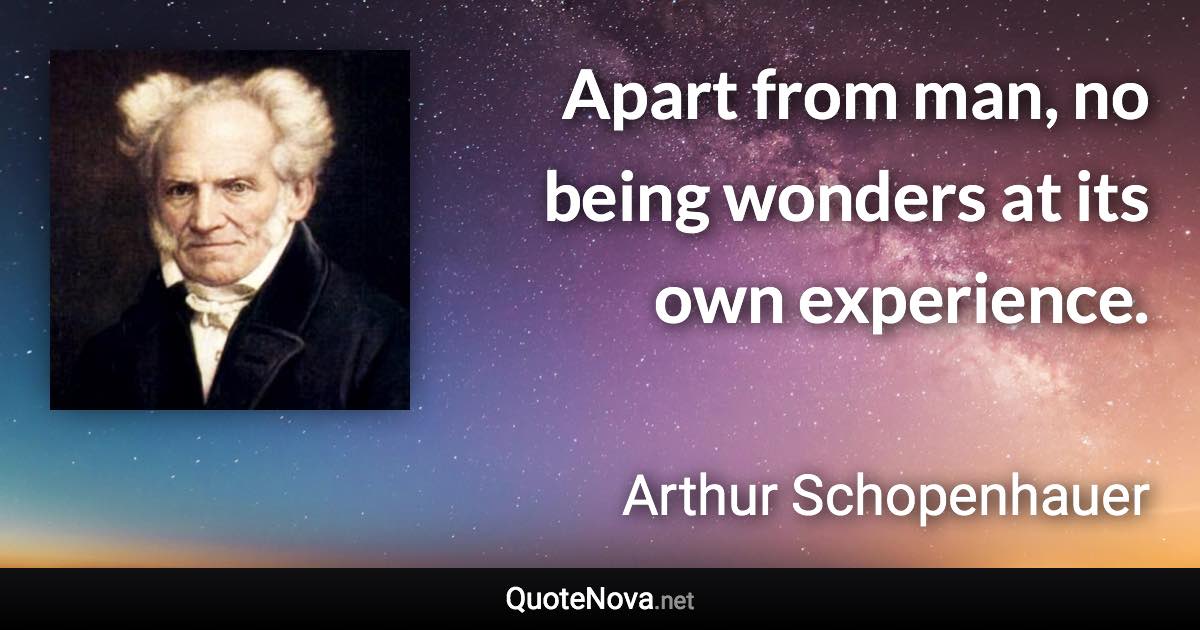 Apart from man, no being wonders at its own experience. - Arthur Schopenhauer quote
