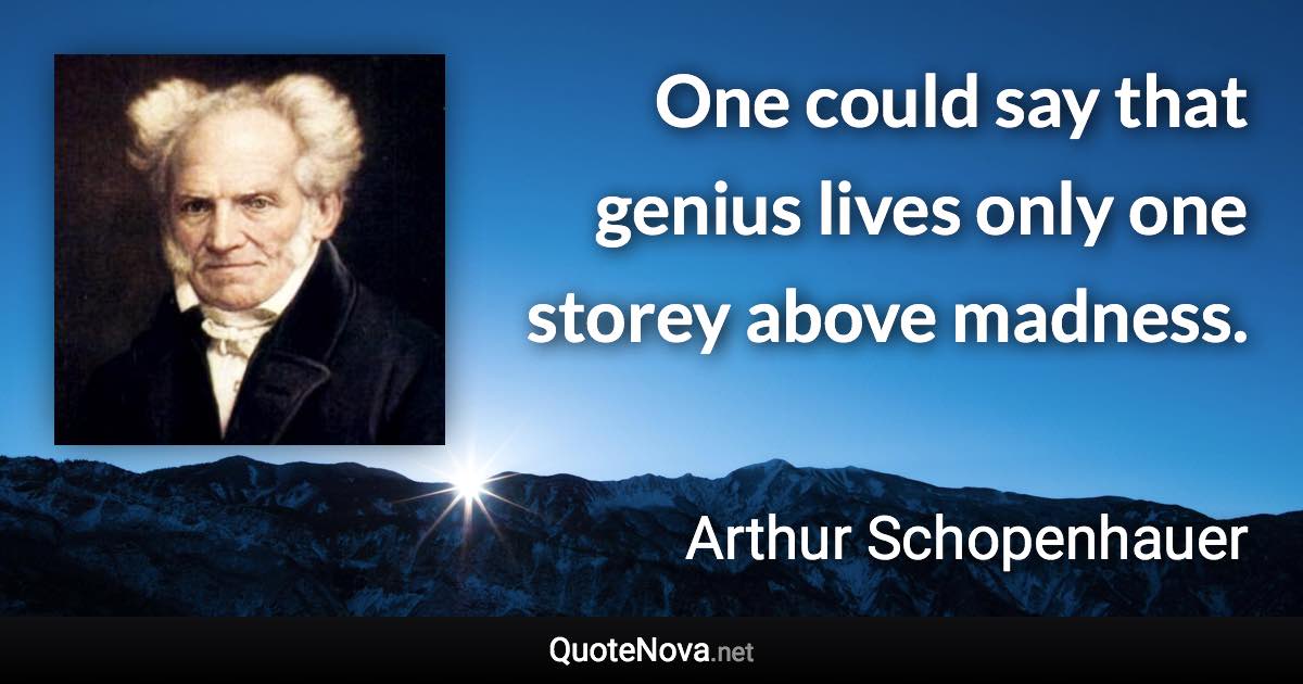 One could say that genius lives only one storey above madness. - Arthur Schopenhauer quote