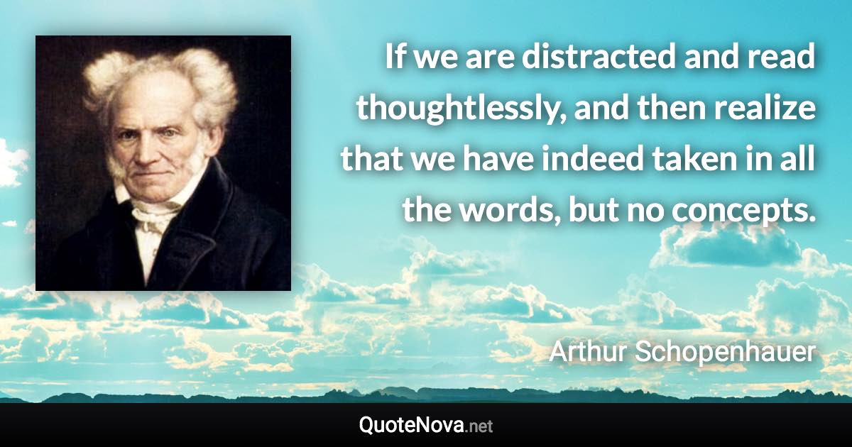 If we are distracted and read thoughtlessly, and then realize that we have indeed taken in all the words, but no concepts. - Arthur Schopenhauer quote