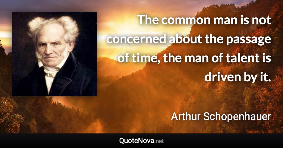 The common man is not concerned about the passage of time, the man of talent is driven by it. - Arthur Schopenhauer quote