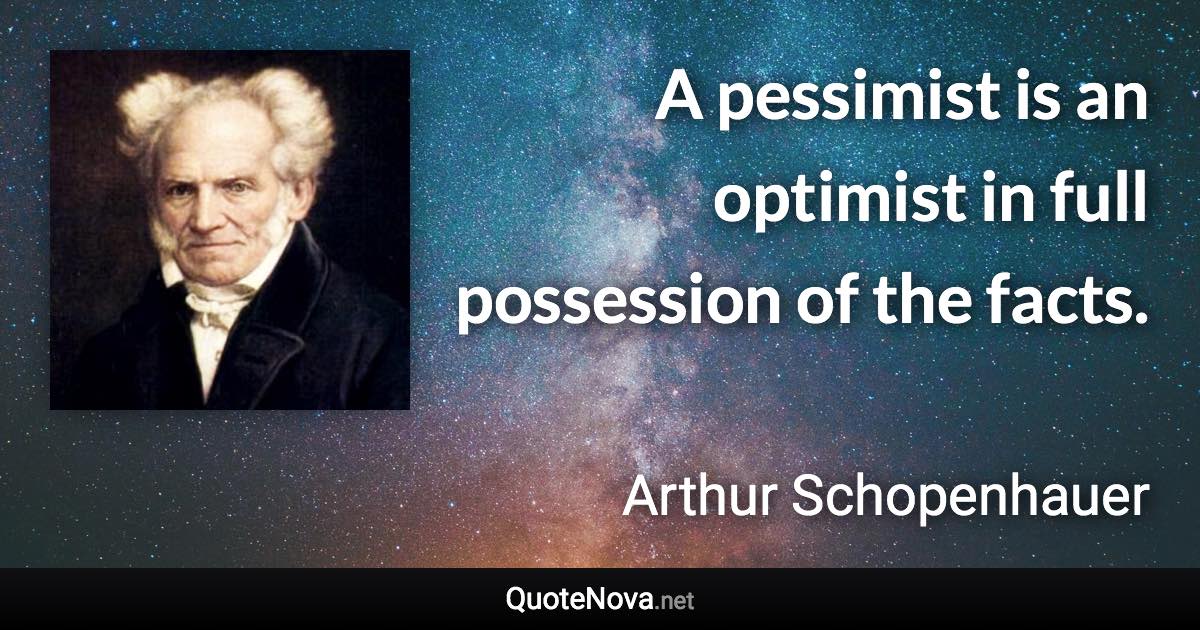 A pessimist is an optimist in full possession of the facts. - Arthur Schopenhauer quote