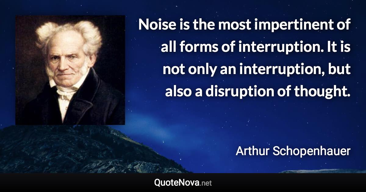 Noise is the most impertinent of all forms of interruption. It is not only an interruption, but also a disruption of thought. - Arthur Schopenhauer quote