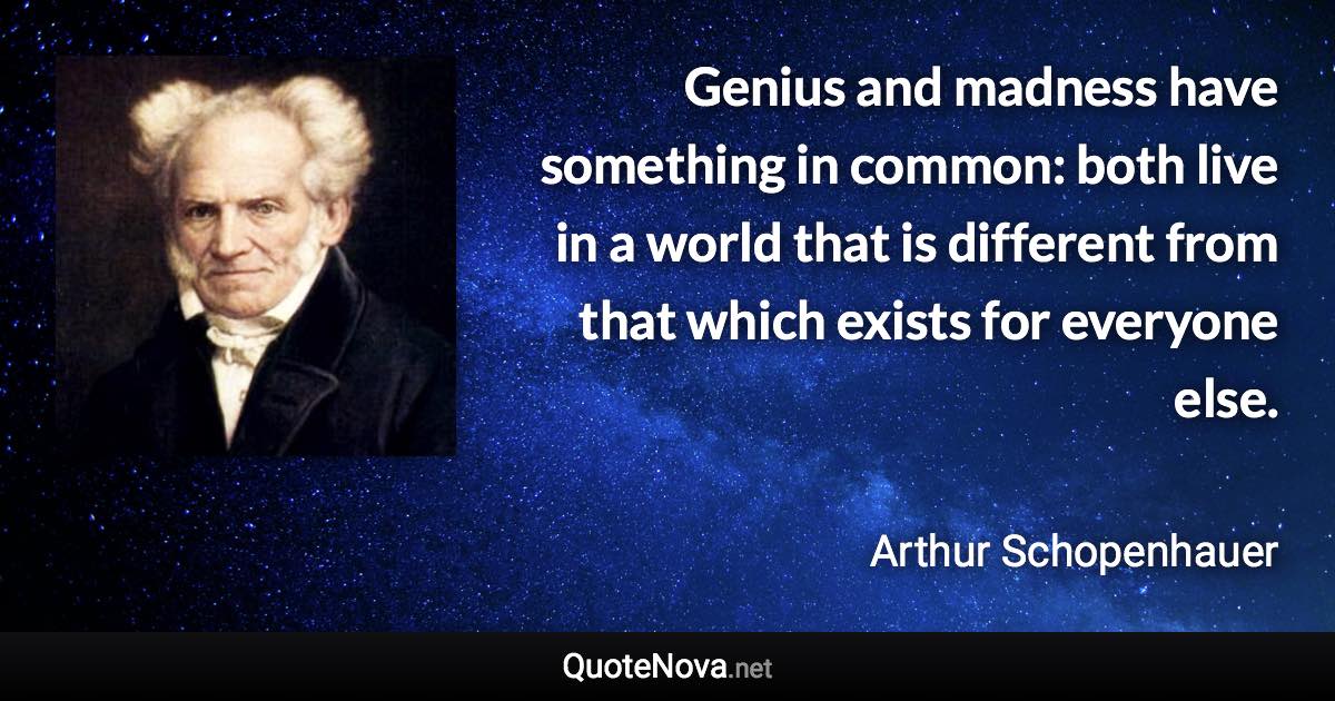 Genius and madness have something in common: both live in a world that is different from that which exists for everyone else. - Arthur Schopenhauer quote