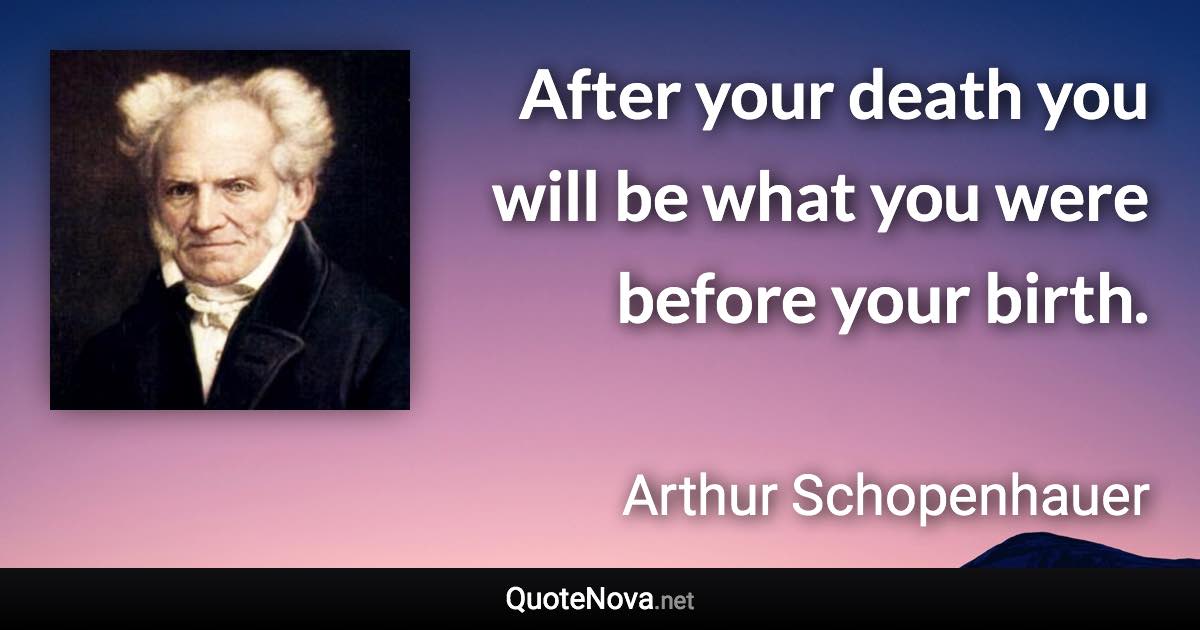 After your death you will be what you were before your birth. - Arthur Schopenhauer quote