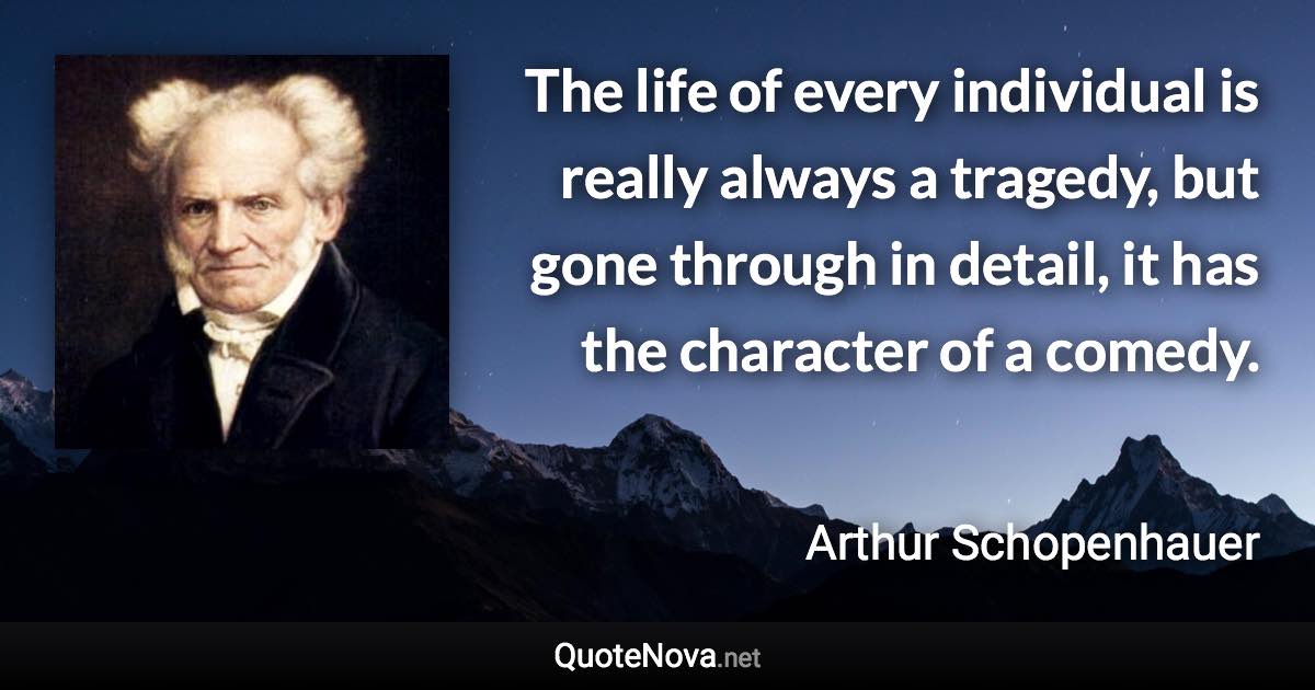 The life of every individual is really always a tragedy, but gone through in detail, it has the character of a comedy. - Arthur Schopenhauer quote