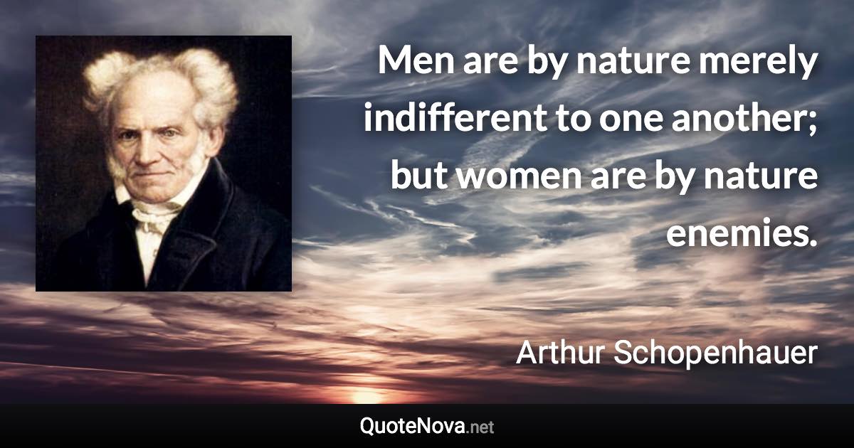 Men are by nature merely indifferent to one another; but women are by nature enemies. - Arthur Schopenhauer quote