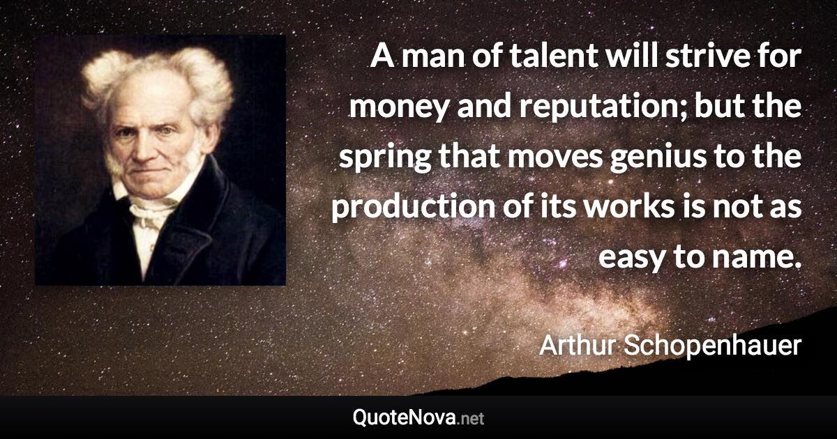 A man of talent will strive for money and reputation; but the spring that moves genius to the production of its works is not as easy to name. - Arthur Schopenhauer quote