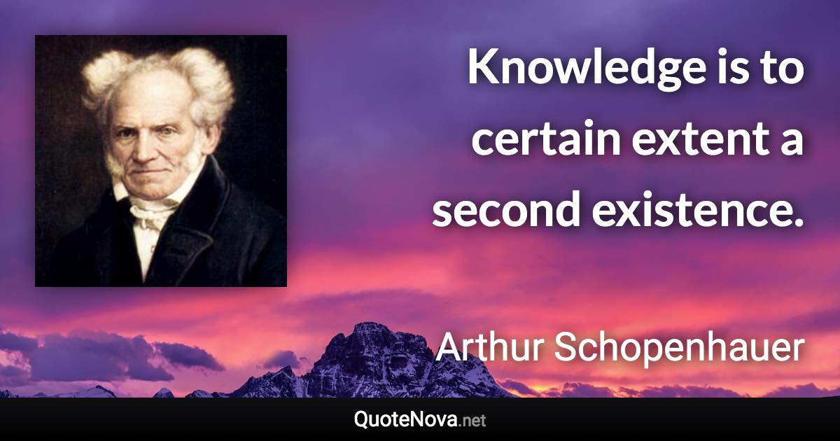 Knowledge is to certain extent a second existence. - Arthur Schopenhauer quote