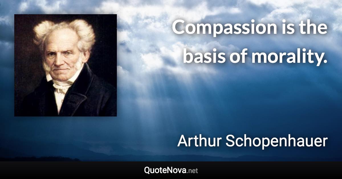 Compassion is the basis of morality. - Arthur Schopenhauer quote