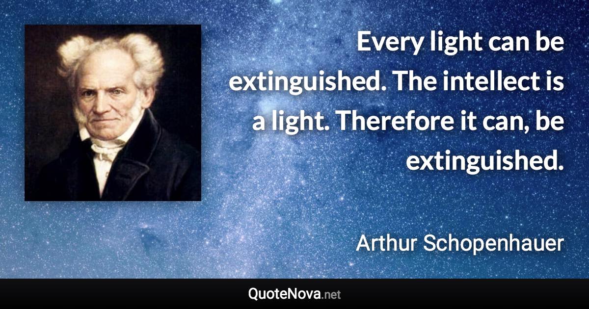 Every light can be extinguished. The intellect is a light. Therefore it can, be extinguished. - Arthur Schopenhauer quote