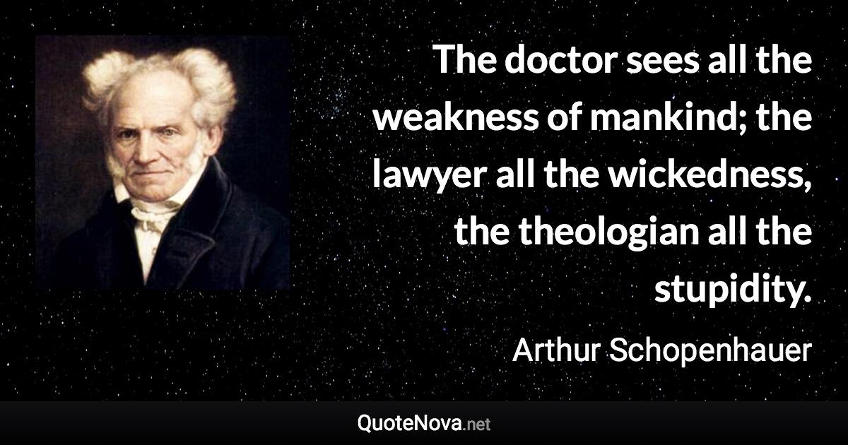 The doctor sees all the weakness of mankind; the lawyer all the wickedness, the theologian all the stupidity. - Arthur Schopenhauer quote