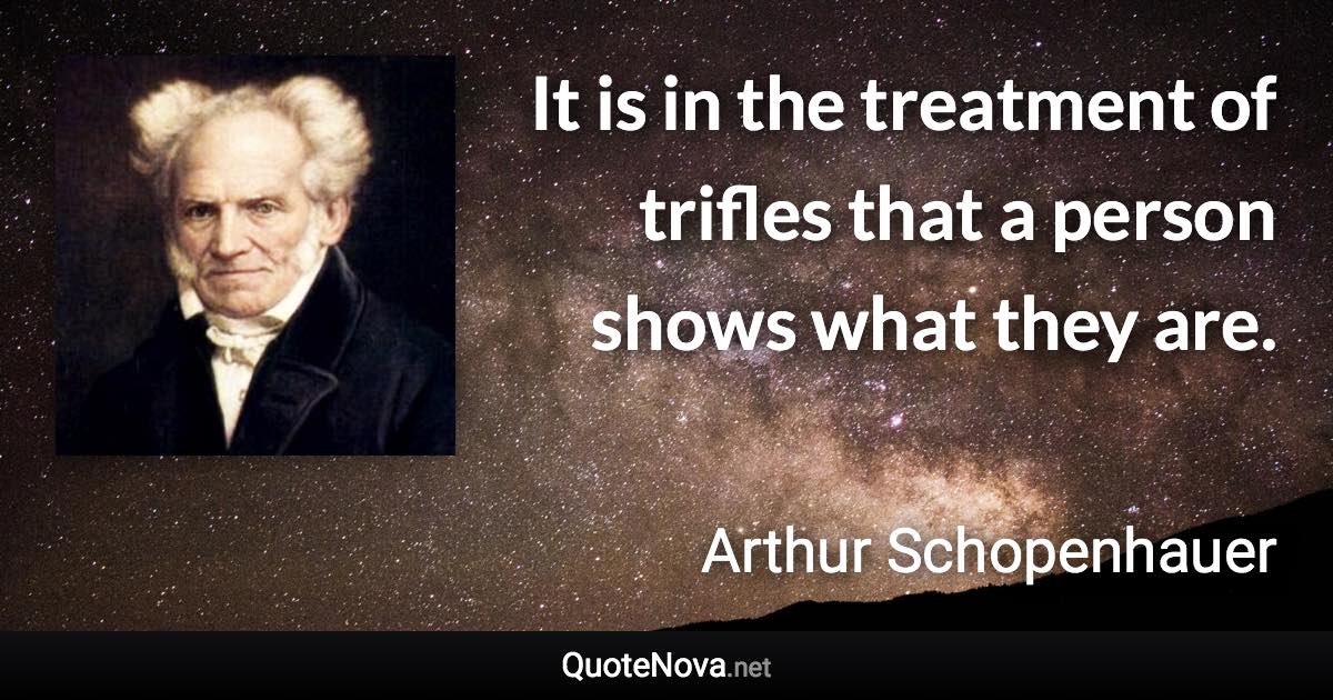 It is in the treatment of trifles that a person shows what they are. - Arthur Schopenhauer quote