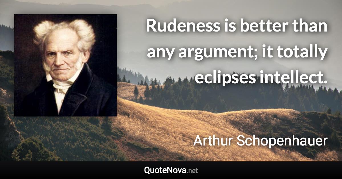 Rudeness is better than any argument; it totally eclipses intellect. - Arthur Schopenhauer quote