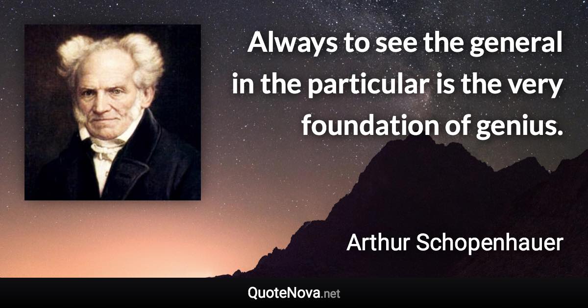 Always to see the general in the particular is the very foundation of genius. - Arthur Schopenhauer quote