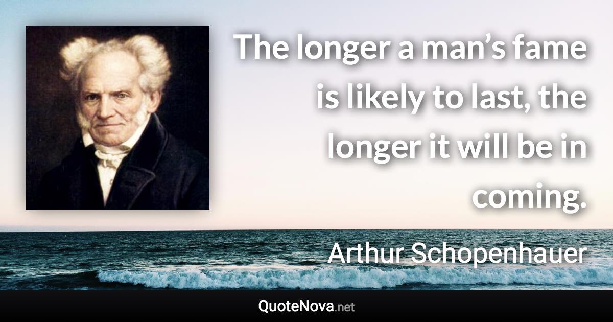 The longer a man’s fame is likely to last, the longer it will be in coming. - Arthur Schopenhauer quote