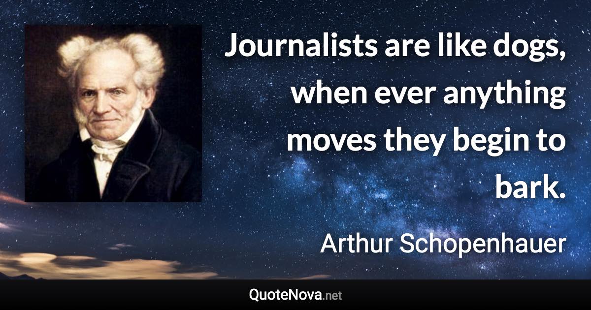 Journalists are like dogs, when ever anything moves they begin to bark. - Arthur Schopenhauer quote