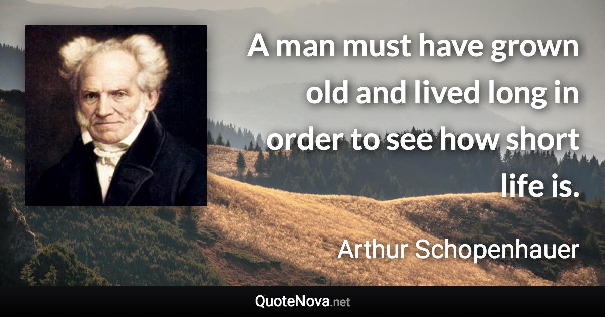 A man must have grown old and lived long in order to see how short life is. - Arthur Schopenhauer quote