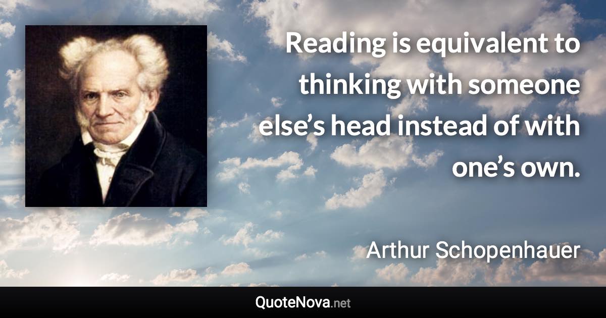 Reading is equivalent to thinking with someone else’s head instead of with one’s own. - Arthur Schopenhauer quote