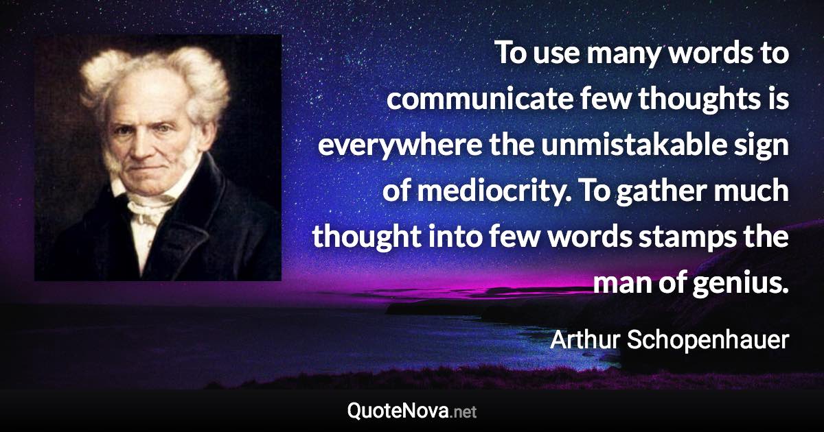 To use many words to communicate few thoughts is everywhere the unmistakable sign of mediocrity. To gather much thought into few words stamps the man of genius. - Arthur Schopenhauer quote