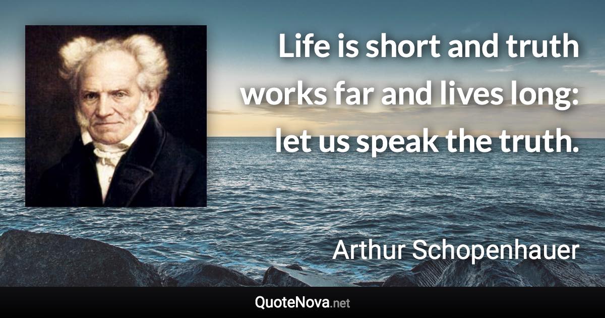 Life is short and truth works far and lives long: let us speak the truth. - Arthur Schopenhauer quote