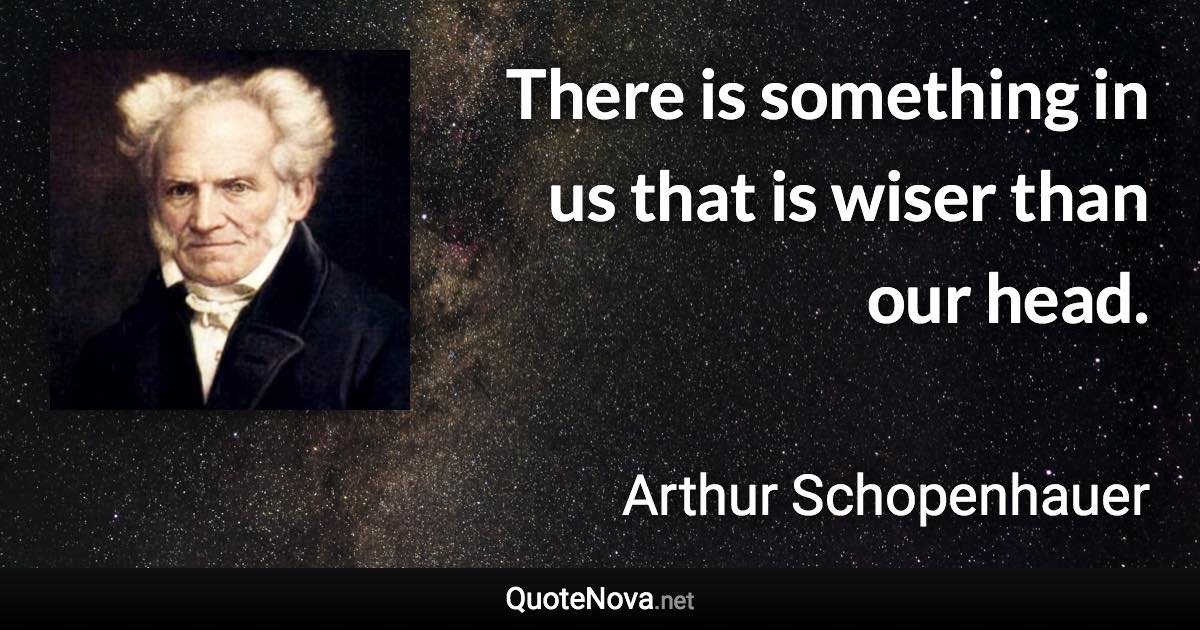 There is something in us that is wiser than our head. - Arthur Schopenhauer quote