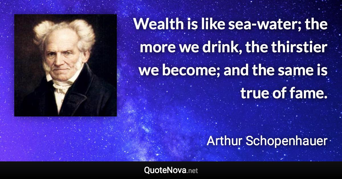 Wealth is like sea-water; the more we drink, the thirstier we become; and the same is true of fame. - Arthur Schopenhauer quote