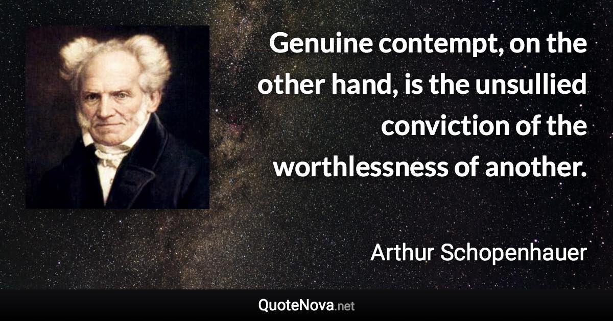 Genuine contempt, on the other hand, is the unsullied conviction of the worthlessness of another. - Arthur Schopenhauer quote