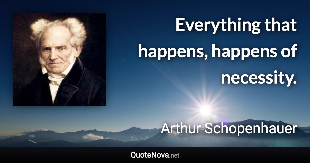 Everything that happens, happens of necessity. - Arthur Schopenhauer quote