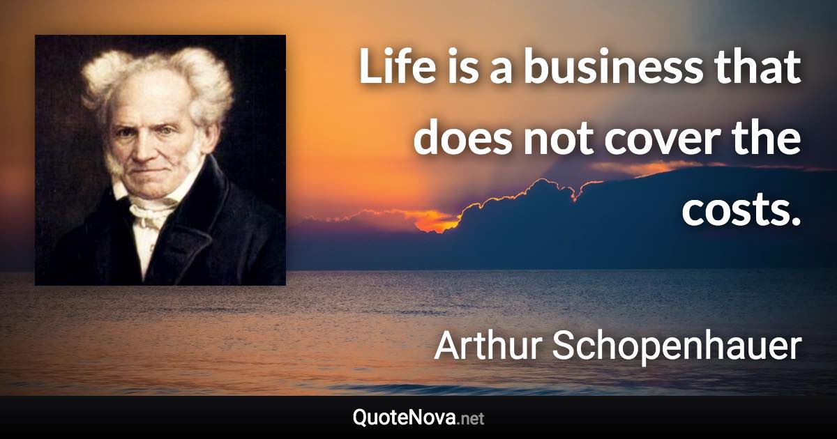 Life is a business that does not cover the costs. - Arthur Schopenhauer quote