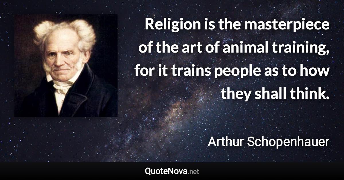 Religion is the masterpiece of the art of animal training, for it trains people as to how they shall think. - Arthur Schopenhauer quote