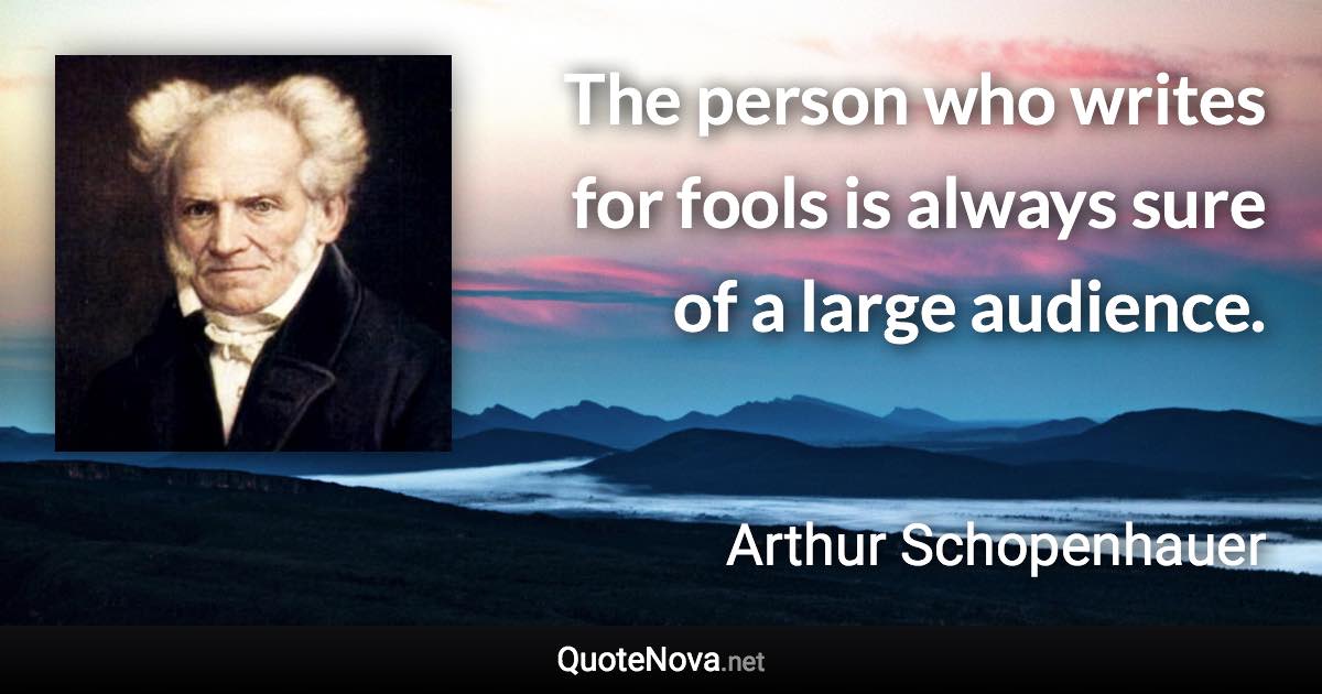 The person who writes for fools is always sure of a large audience. - Arthur Schopenhauer quote