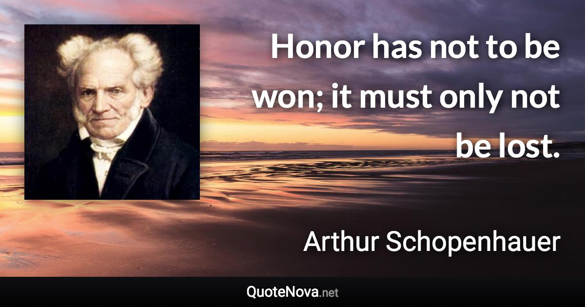 Honor has not to be won; it must only not be lost. - Arthur Schopenhauer quote