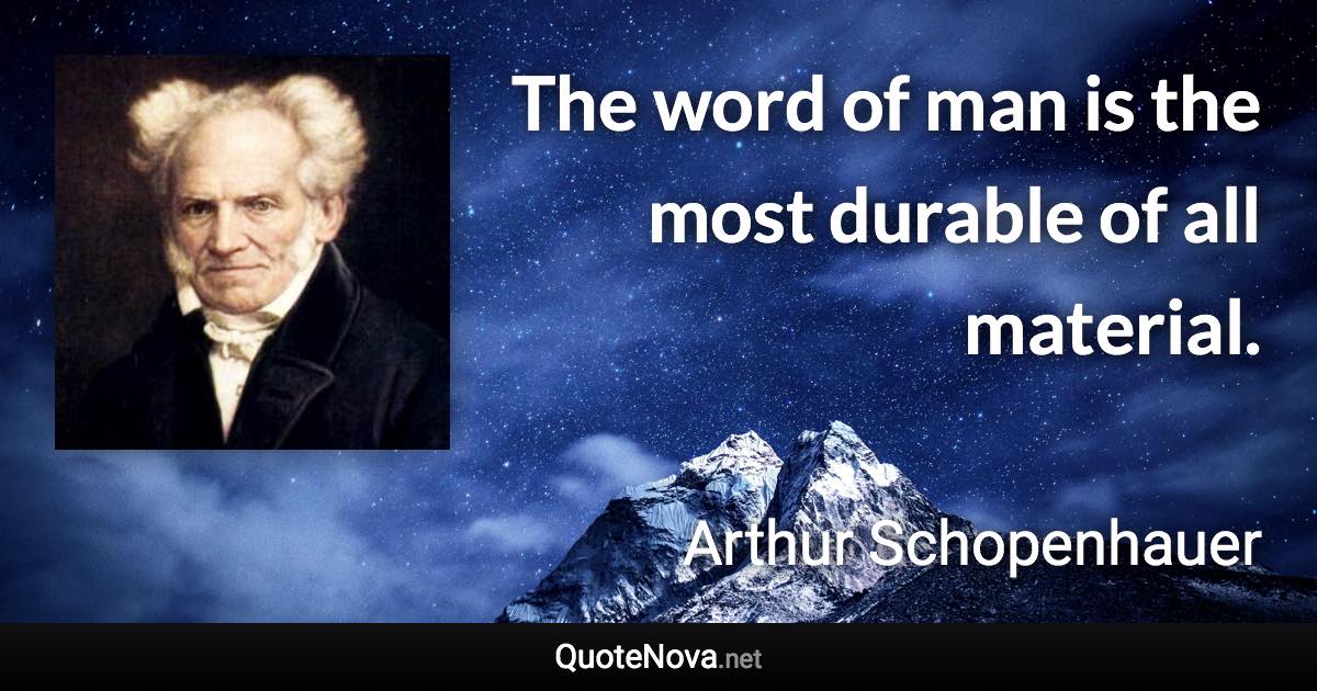 The word of man is the most durable of all material. - Arthur Schopenhauer quote