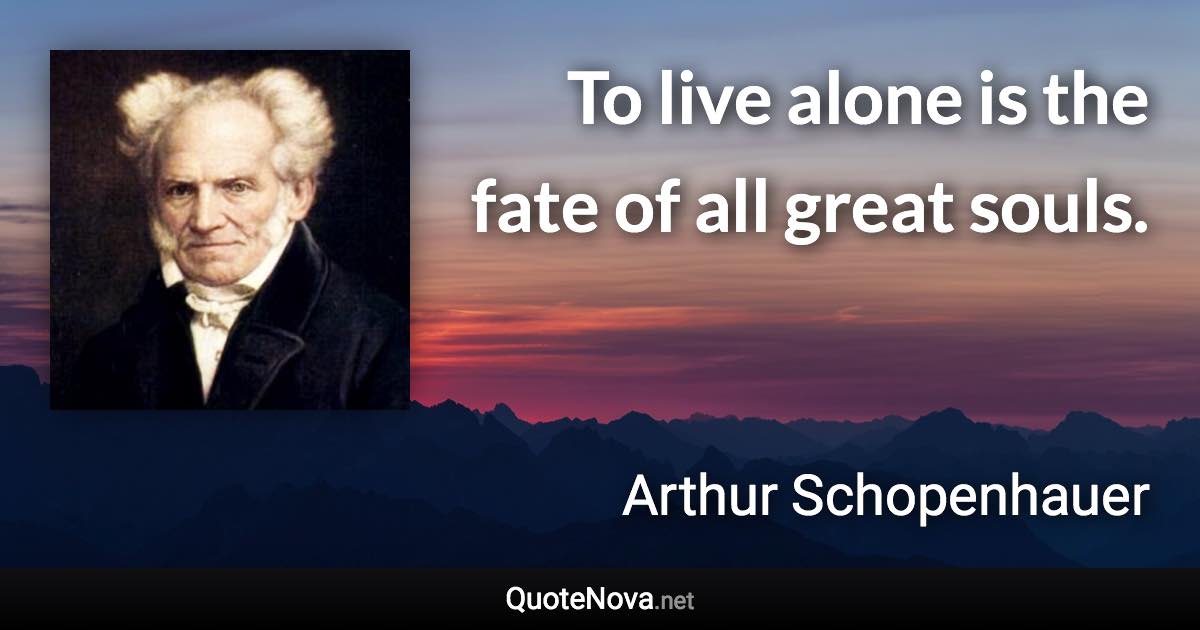 To live alone is the fate of all great souls. - Arthur Schopenhauer quote