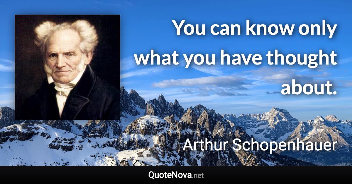 You can know only what you have thought about. - Arthur Schopenhauer quote