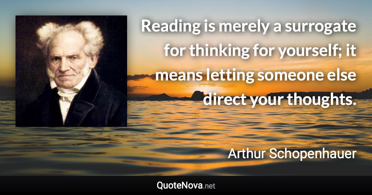 Reading is merely a surrogate for thinking for yourself; it means letting someone else direct your thoughts. - Arthur Schopenhauer quote