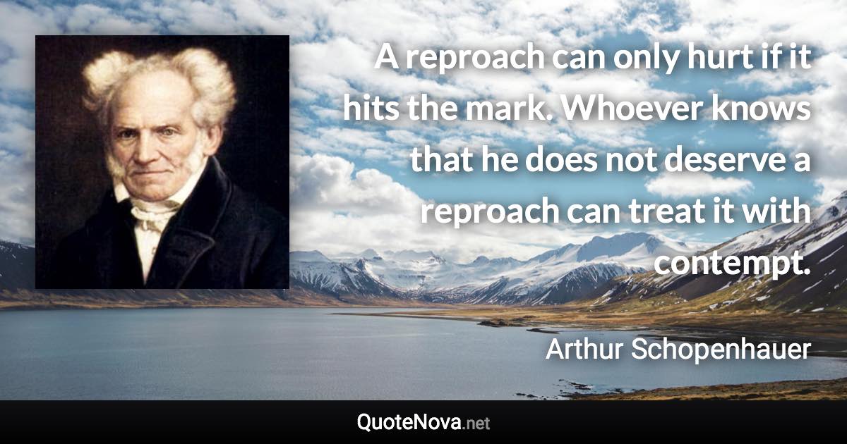 A reproach can only hurt if it hits the mark. Whoever knows that he does not deserve a reproach can treat it with contempt. - Arthur Schopenhauer quote