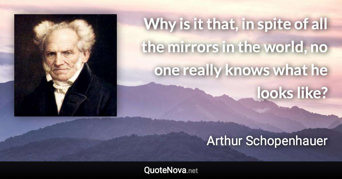 Why is it that, in spite of all the mirrors in the world, no one really knows what he looks like? - Arthur Schopenhauer quote