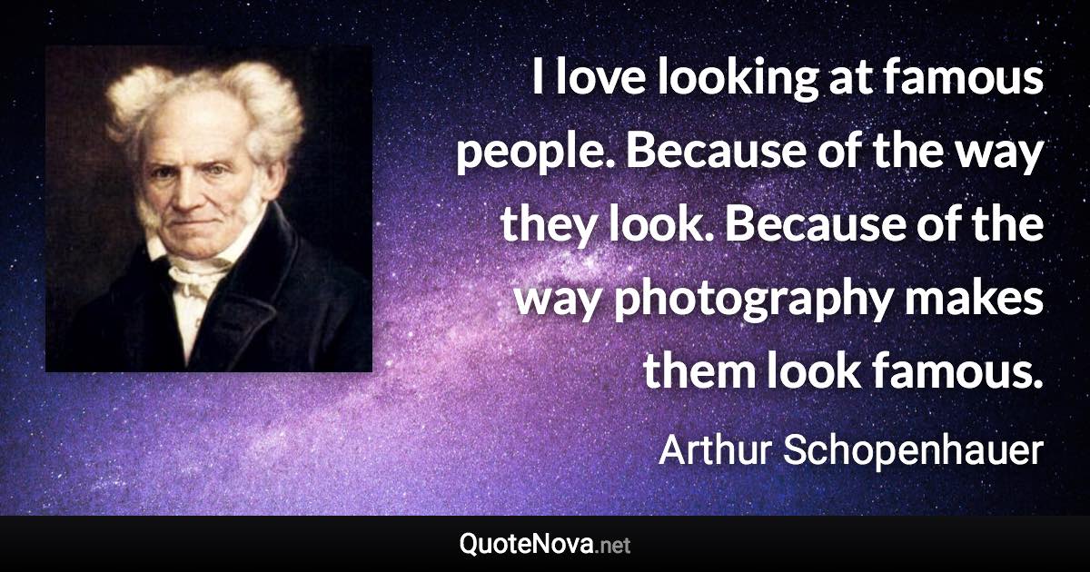 I love looking at famous people. Because of the way they look. Because of the way photography makes them look famous. - Arthur Schopenhauer quote