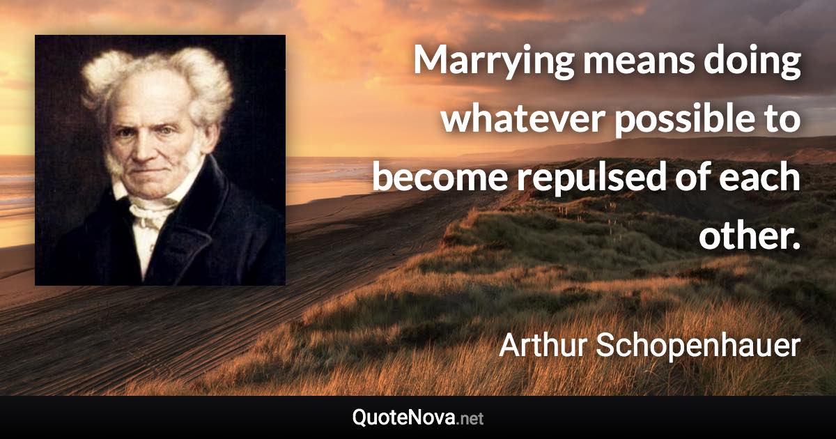 Marrying means doing whatever possible to become repulsed of each other. - Arthur Schopenhauer quote