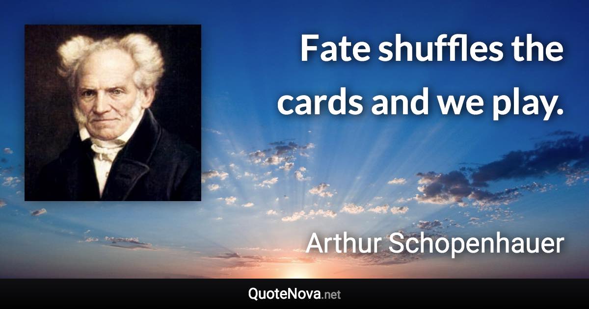 Fate shuffles the cards and we play. - Arthur Schopenhauer quote