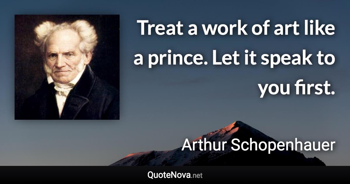 Treat a work of art like a prince. Let it speak to you first. - Arthur Schopenhauer quote