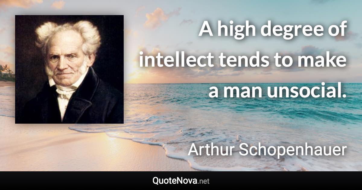 A high degree of intellect tends to make a man unsocial. - Arthur Schopenhauer quote