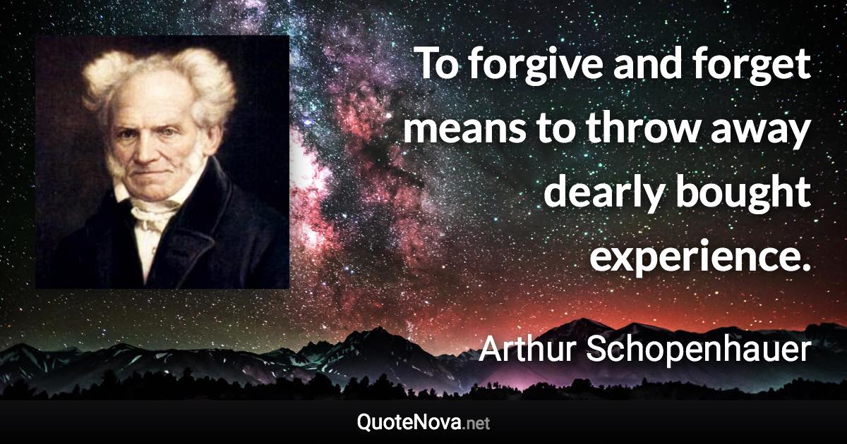 To forgive and forget means to throw away dearly bought experience. - Arthur Schopenhauer quote