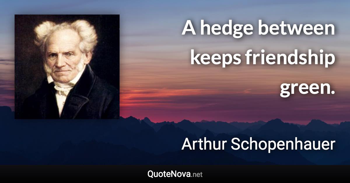 A hedge between keeps friendship green. - Arthur Schopenhauer quote