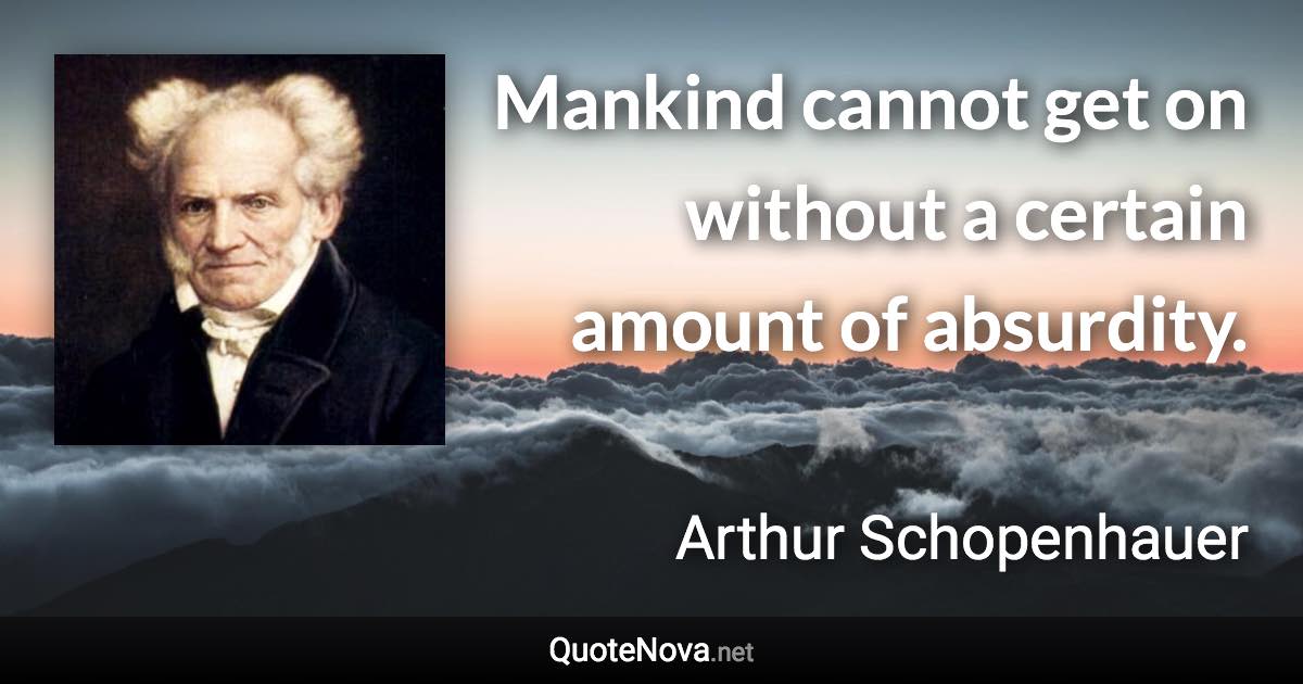 Mankind cannot get on without a certain amount of absurdity. - Arthur Schopenhauer quote