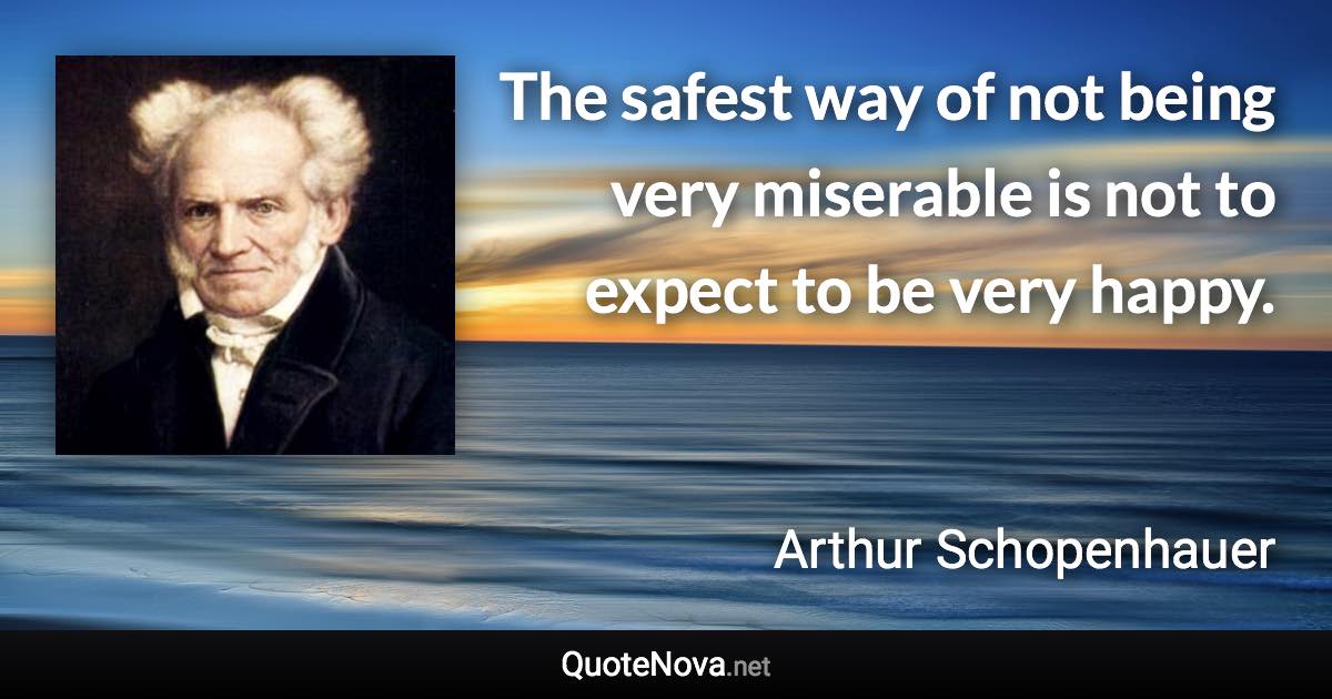 The safest way of not being very miserable is not to expect to be very happy. - Arthur Schopenhauer quote