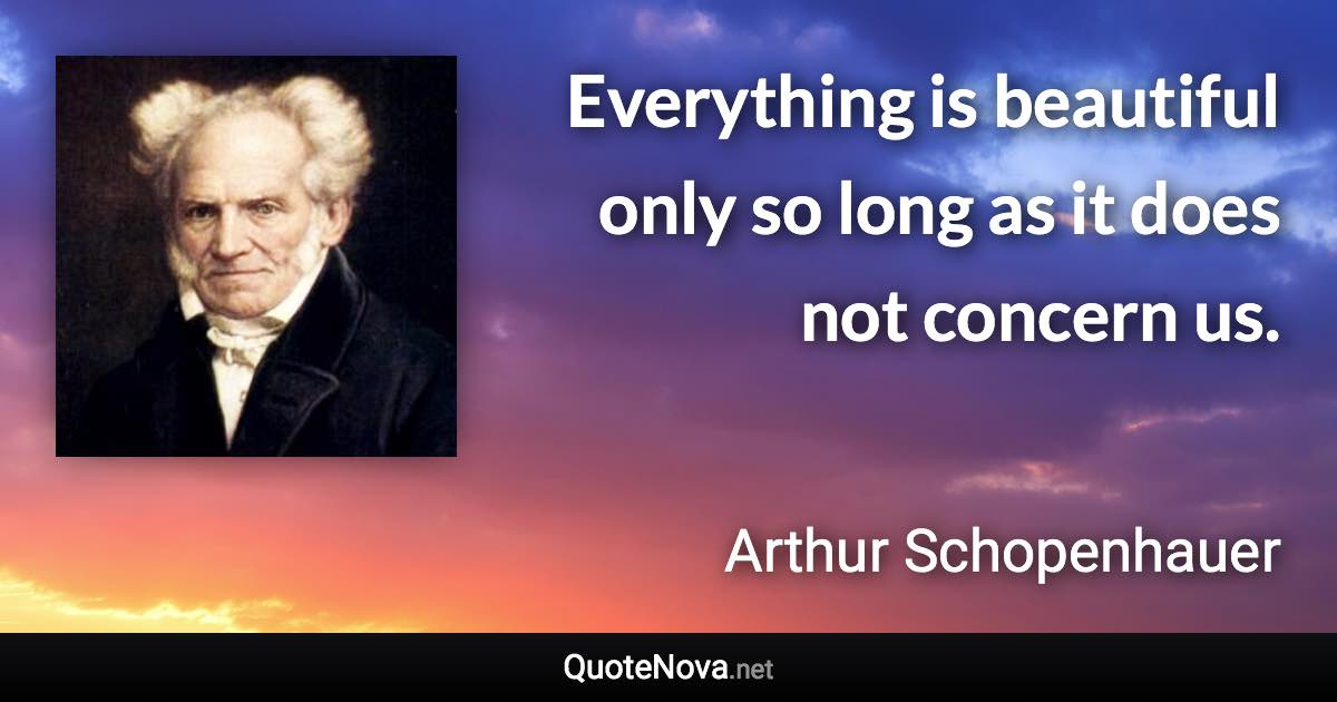 Everything is beautiful only so long as it does not concern us. - Arthur Schopenhauer quote