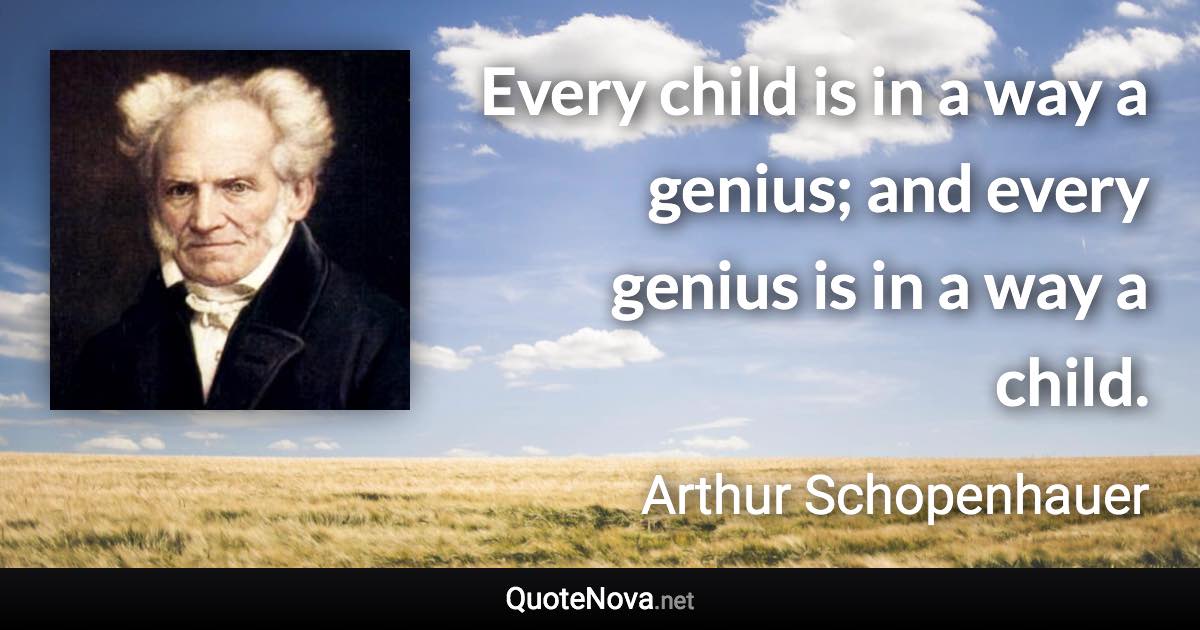 Every child is in a way a genius; and every genius is in a way a child. - Arthur Schopenhauer quote